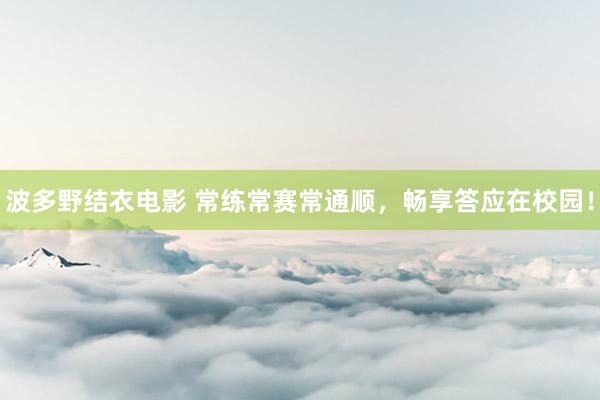波多野结衣电影 常练常赛常通顺，畅享答应在校园！