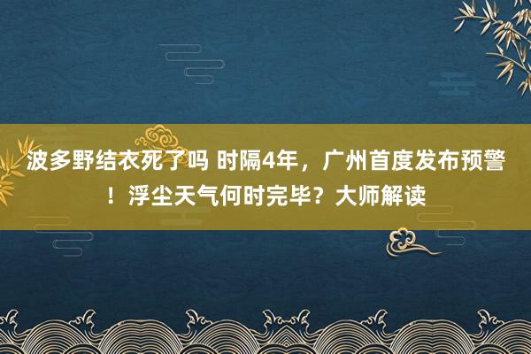波多野结衣死了吗 时隔4年，广州首度发布预警！浮尘天气何时完毕？大师解读