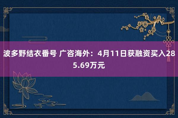 波多野结衣番号 广咨海外：4月11日获融资买入285.69万元