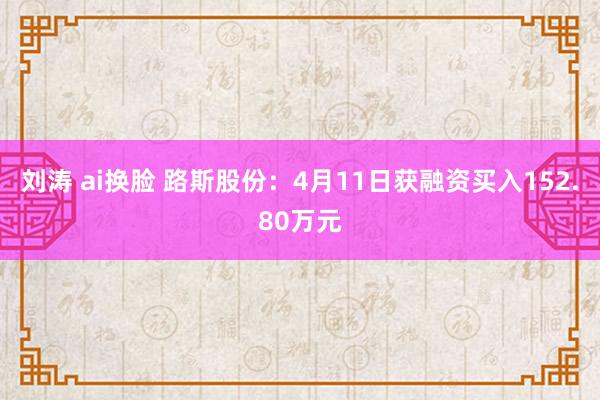 刘涛 ai换脸 路斯股份：4月11日获融资买入152.80万元