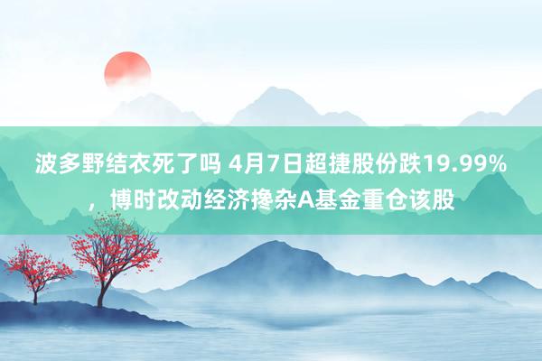 波多野结衣死了吗 4月7日超捷股份跌19.99%，博时改动经济搀杂A基金重仓该股