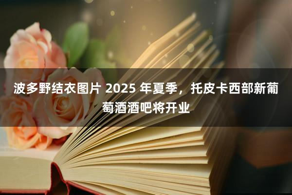 波多野结衣图片 2025 年夏季，托皮卡西部新葡萄酒酒吧将开业