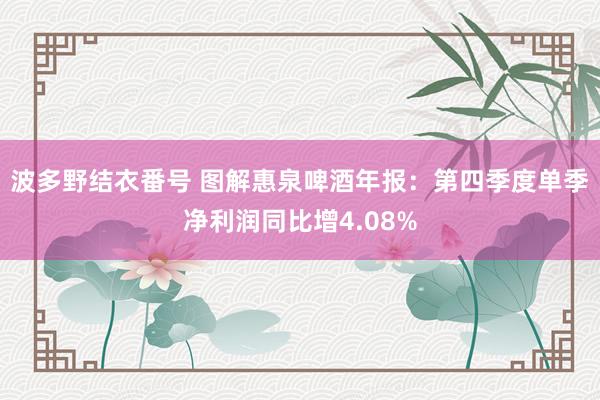 波多野结衣番号 图解惠泉啤酒年报：第四季度单季净利润同比增4.08%