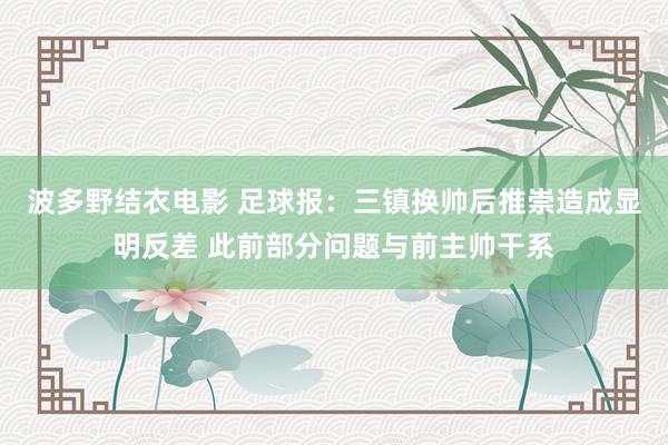波多野结衣电影 足球报：三镇换帅后推崇造成显明反差 此前部分问题与前主帅干系