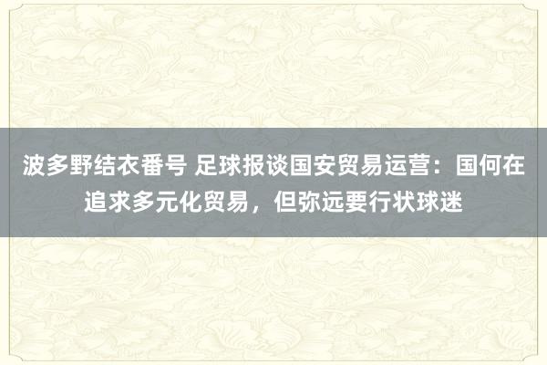 波多野结衣番号 足球报谈国安贸易运营：国何在追求多元化贸易，但弥远要行状球迷