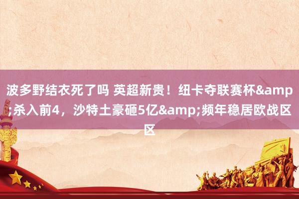 波多野结衣死了吗 英超新贵！纽卡夺联赛杯&杀入前4，沙特土豪砸5亿&频年稳居欧战区