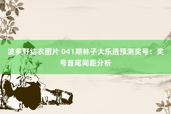 波多野结衣图片 041期林子大乐透预测奖号：奖号首尾间距分析