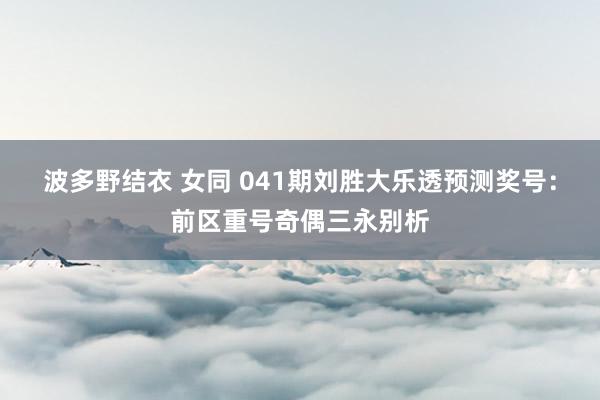 波多野结衣 女同 041期刘胜大乐透预测奖号：前区重号奇偶三永别析