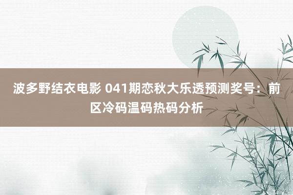 波多野结衣电影 041期恋秋大乐透预测奖号：前区冷码温码热码分析