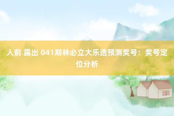人前 露出 041期林必立大乐透预测奖号：奖号定位分析