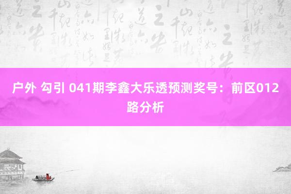 户外 勾引 041期李鑫大乐透预测奖号：前区012路分析