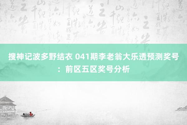 搜神记波多野结衣 041期李老翁大乐透预测奖号：前区五区奖号分析