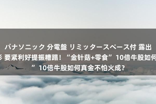 パナソニック 分電盤 リミッタースペース付 露出・半埋込両用形 要紧利好提振糟蹋！“金针菇+零食” 10倍牛股如何真金不怕火成？