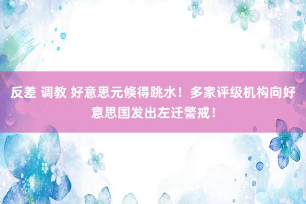 反差 调教 好意思元倏得跳水！多家评级机构向好意思国发出左迁警戒！