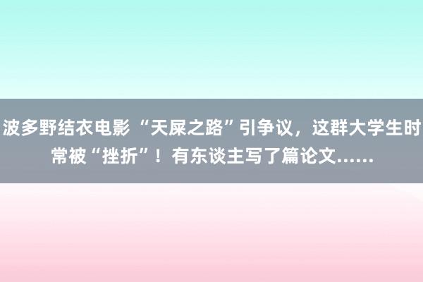 波多野结衣电影 “天屎之路”引争议，这群大学生时常被“挫折”！有东谈主写了篇论文......