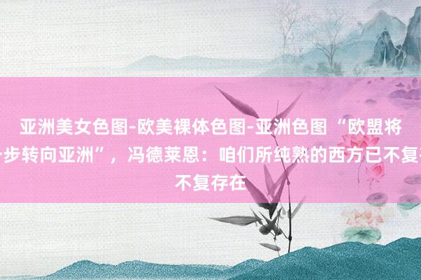 亚洲美女色图-欧美裸体色图-亚洲色图 “欧盟将进一步转向亚洲”，冯德莱恩：咱们所纯熟的西方已不复存在