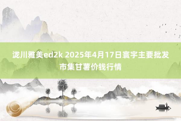泷川雅美ed2k 2025年4月17日寰宇主要批发市集甘薯价钱行情