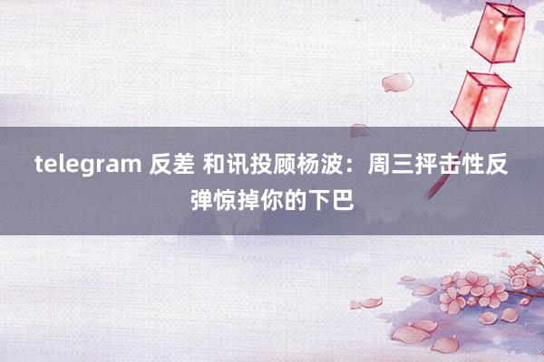 telegram 反差 和讯投顾杨波：周三抨击性反弹惊掉你的下巴