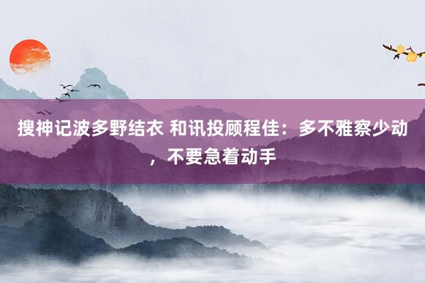 搜神记波多野结衣 和讯投顾程佳：多不雅察少动，不要急着动手