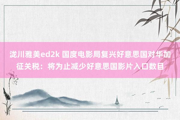 泷川雅美ed2k 国度电影局复兴好意思国对华加征关税：将为止减少好意思国影片入口数目