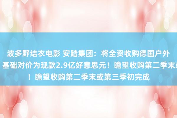 波多野结衣电影 安踏集团：将全资收购德国户外套饰品牌狼爪，基础对价为现款2.9亿好意思元！瞻望收购第二季末或第三季初完成