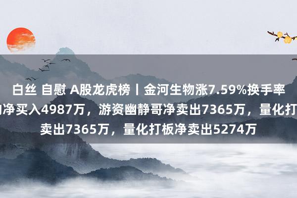 白丝 自慰 A股龙虎榜丨金河生物涨7.59%换手率40.67%，两机构净买入4987万，游资幽静哥净卖出7365万，量化打板净卖出5274万