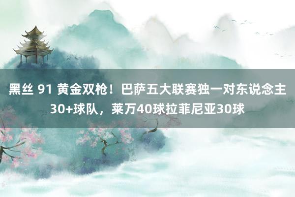 黑丝 91 黄金双枪！巴萨五大联赛独一对东说念主30+球队，莱万40球拉菲尼亚30球
