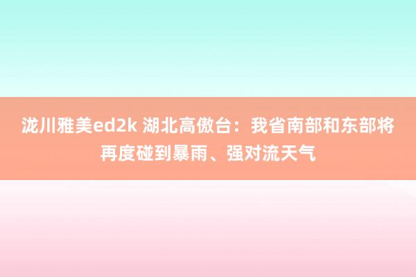 泷川雅美ed2k 湖北高傲台：我省南部和东部将再度碰到暴雨、强对流天气