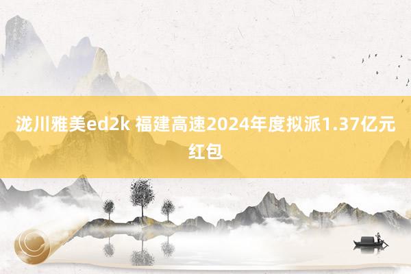 泷川雅美ed2k 福建高速2024年度拟派1.37亿元红包