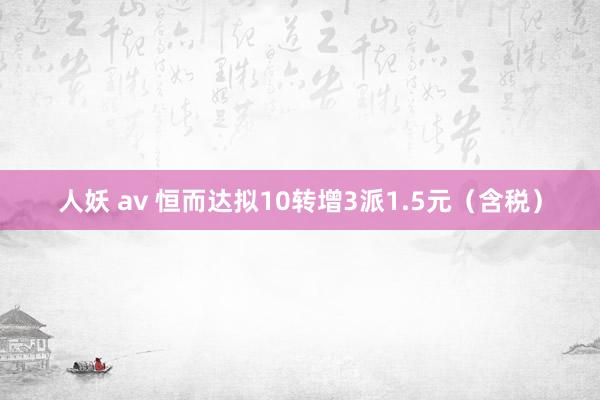 人妖 av 恒而达拟10转增3派1.5元（含税）