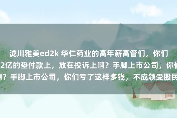 泷川雅美ed2k 华仁药业的高年薪高管们，你们不把元气心灵放在追14.2亿的垫付款上，放在投诉上啊？手脚上市公司，你们亏了这样多钱，不成领受股民质疑？