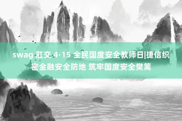 swag 肛交 4·15 全民国度安全教师日|捷信织密金融安全防地 筑牢国度安全樊篱