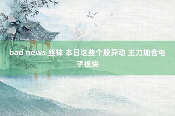 bad news 丝袜 本日这些个股异动 主力加仓电子板块