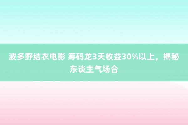 波多野结衣电影 筹码龙3天收益30%以上，揭秘东谈主气场合