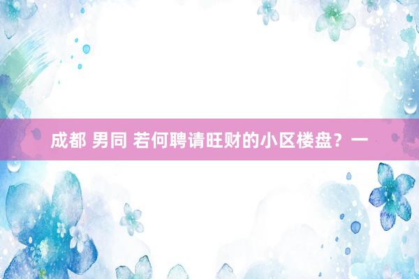成都 男同 若何聘请旺财的小区楼盘？一
