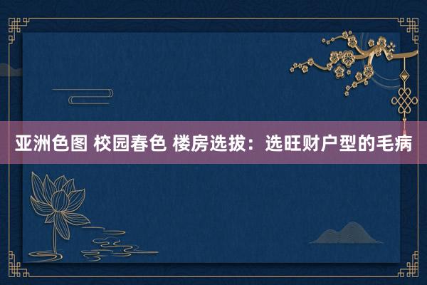 亚洲色图 校园春色 楼房选拔：选旺财户型的毛病