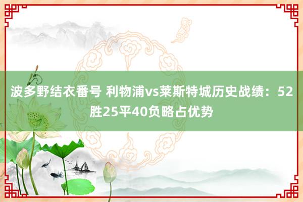 波多野结衣番号 利物浦vs莱斯特城历史战绩：52胜25平40负略占优势