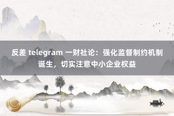 反差 telegram 一财社论：强化监督制约机制诞生，切实注意中小企业权益