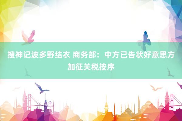 搜神记波多野结衣 商务部：中方已告状好意思方加征关税按序