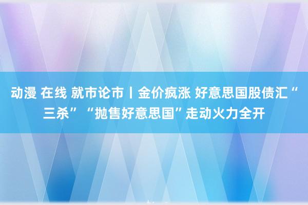 动漫 在线 就市论市丨金价疯涨 好意思国股债汇“三杀” “抛售好意思国”走动火力全开