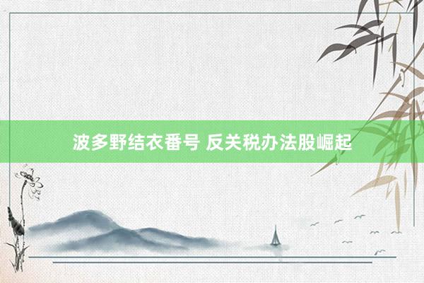 波多野结衣番号 反关税办法股崛起