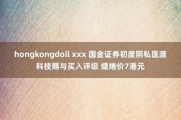 hongkongdoll xxx 国金证券初度阴私医渡科技赐与买入评级 缱绻价7港元