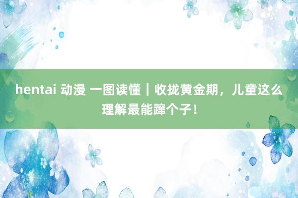 hentai 动漫 一图读懂｜收拢黄金期，儿童这么理解最能蹿个子！
