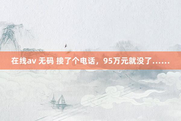 在线av 无码 接了个电话，95万元就没了……