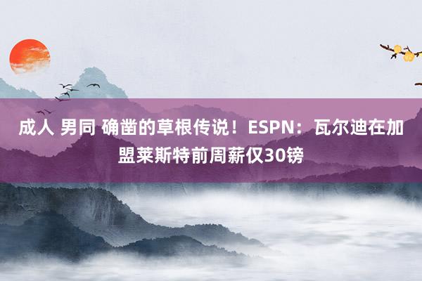 成人 男同 确凿的草根传说！ESPN：瓦尔迪在加盟莱斯特前周薪仅30镑