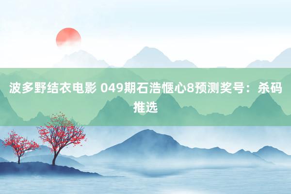 波多野结衣电影 049期石浩惬心8预测奖号：杀码推选