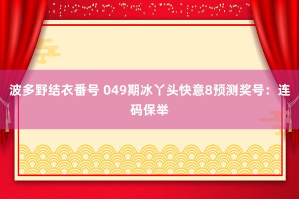 波多野结衣番号 049期冰丫头快意8预测奖号：连码保举