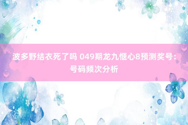 波多野结衣死了吗 049期龙九惬心8预测奖号：号码频次分析