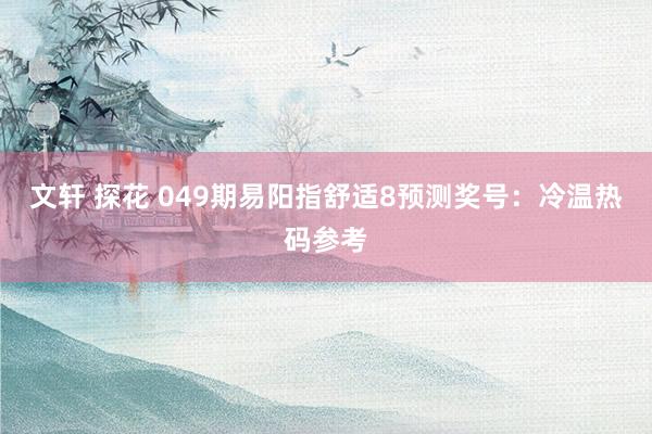 文轩 探花 049期易阳指舒适8预测奖号：冷温热码参考