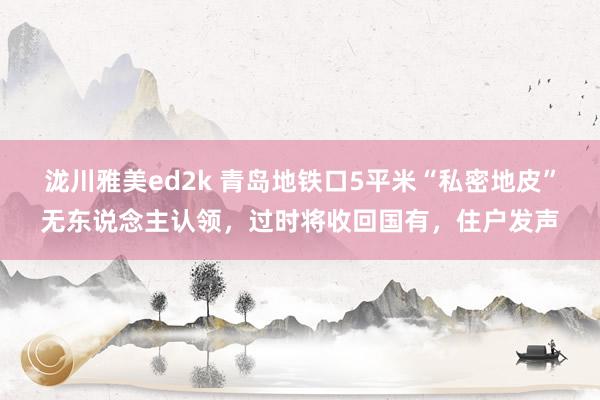 泷川雅美ed2k 青岛地铁口5平米“私密地皮”无东说念主认领，过时将收回国有，住户发声
